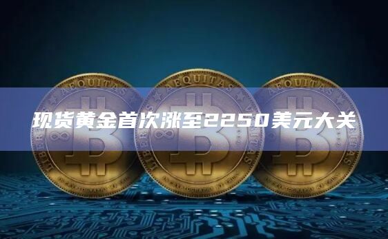 现货黄金首次涨至2250美元大关