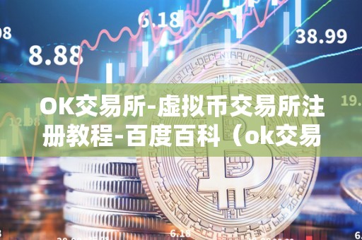 OK交易所-虚拟币交易所注册教程-百度百科(ok交易所真的假的)(ok交易所在百度百科的真实性)