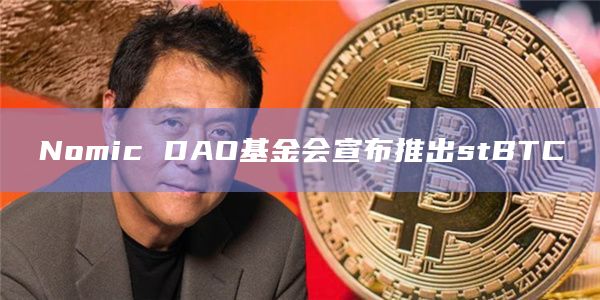 Nomic DAO基金会宣布推出stBTC