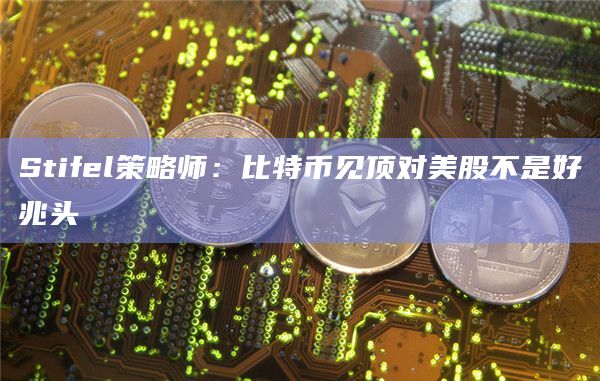 Stifel策略师:比特币见顶对美股不是好兆头