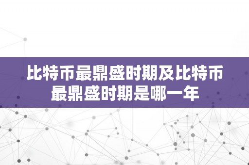 比特币最鼎盛时期及比特币最鼎盛时期是哪一年