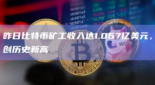 昨日比特币矿工收入达1.067亿美元，创历史新高