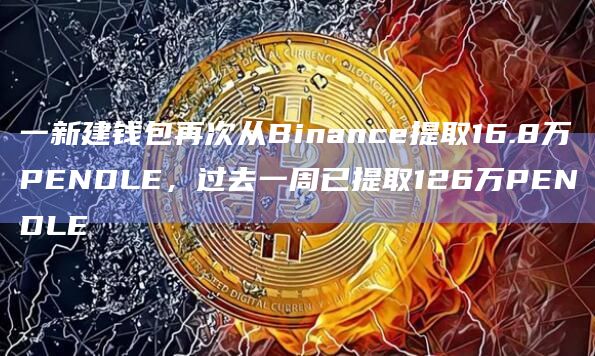 一新建钱包再次从Binance提取16.8万PENDLE，过去一周已提取126万PENDLE