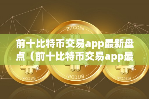 前十比特币交易app最新盘点(前十比特币交易app最新盘点是什么)