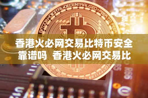 香港火必网交易比特币安全靠谱吗 香港火必网交易比特币安全靠谱吗?