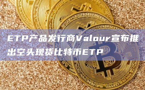 ETP产品发行商Valour宣布推出空头现货比特币ETP