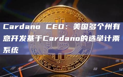 Cardano CEO：美国多个州有意开发基于Cardano的选举计票系统