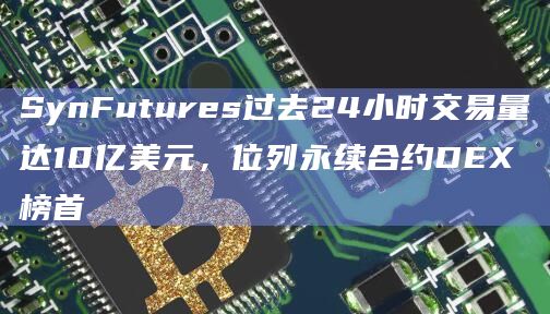 SynFutures过去24小时交易量达10亿美元，位列永续合约DEX榜首
