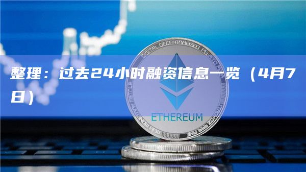 整理：过去24小时融资信息一览（4月7日）