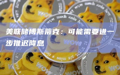 美联储博斯蒂克：可能需要进一步推迟降息