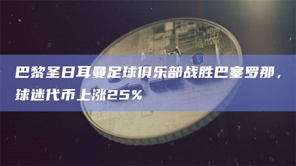 巴黎圣日耳曼足球俱乐部战胜巴塞罗那,球迷代币上涨25%