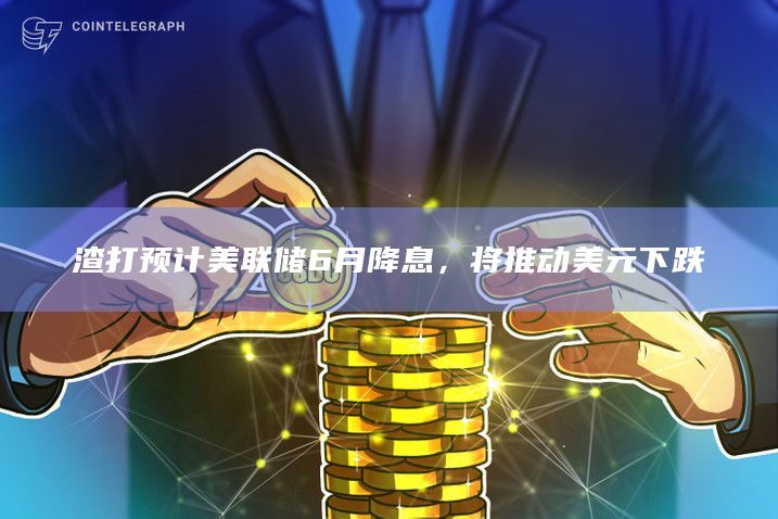 渣打预计美联储6月降息，将推动美元下跌