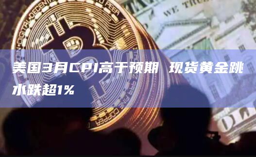 美国3月CPI高于预期 现货黄金跳水跌超1%
