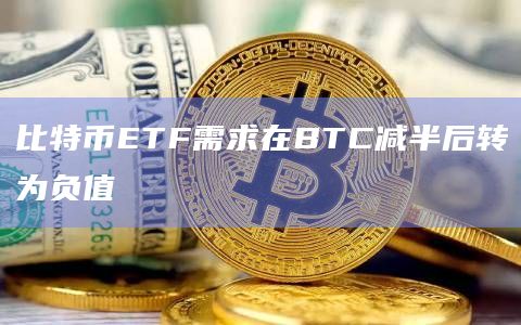 BTC区块奖励减半后，ETF的流入已转为负值