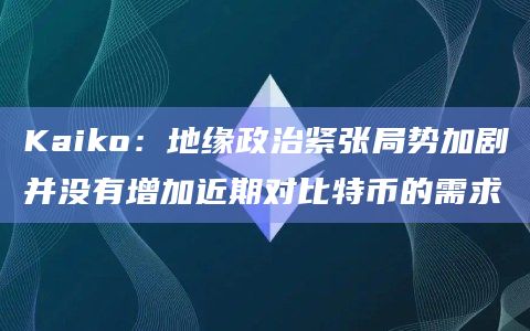 Kaiko：地缘政治紧张局势加剧并没有增加近期对比特币的需求