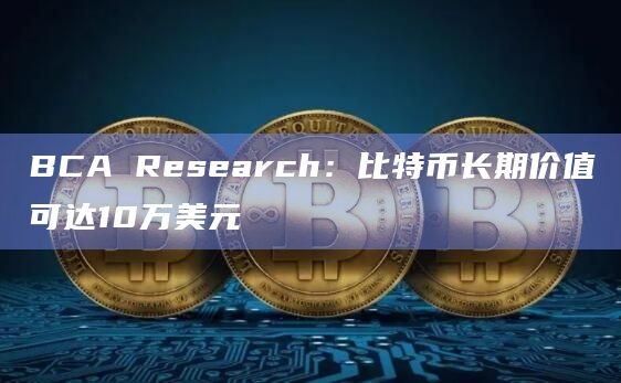 BCA Research：比特币长期价值可达10万美元