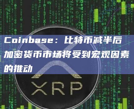 Coinbase：比特币减半后加密货币市场将受到宏观因素的推动