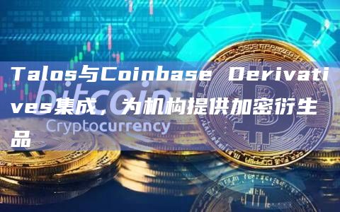 数字资产机构交易技术提供商Talos宣布与期货交易所Coinbase Derivatives集成