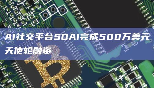 AI社交平台SOAI完成500万美元天使轮融资