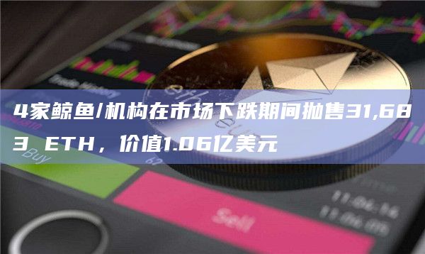 4家鲸鱼/机构在市场下跌期间抛售31,683 ETH,价值1.06亿美元
