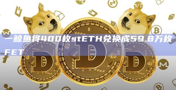 一鲸鱼将400枚stETH兑换成59.8万枚FET