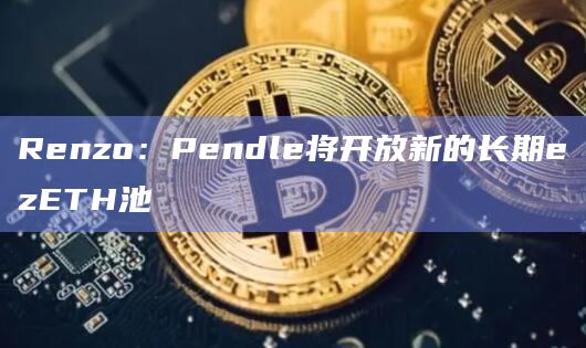 Renzo：Pendle将开放新的长期ezETH池