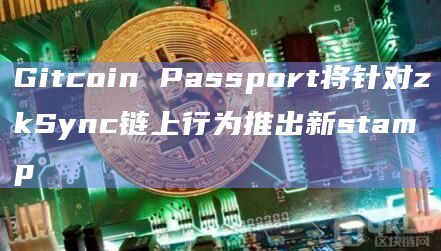 Gitcoin Passport将推出基于OP和Linea网络的stamp