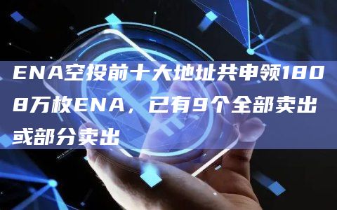 ENA空投前十大地址共申领1808万枚ENA，已有9个全部卖出或部分卖出