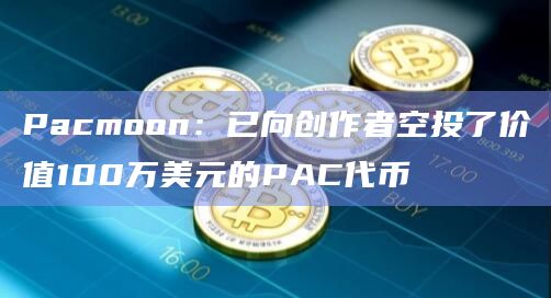 Pacmoon：已向创作者空投了价值100万美元的PAC代币
