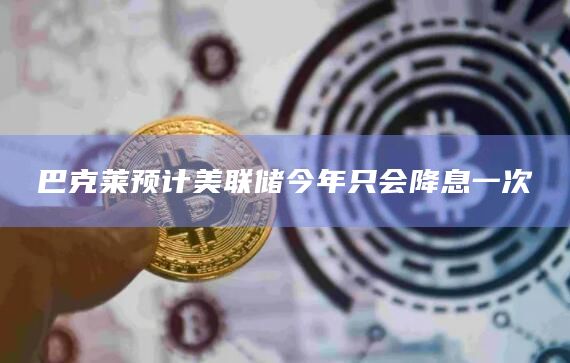 巴克莱预计美联储今年只会降息一次