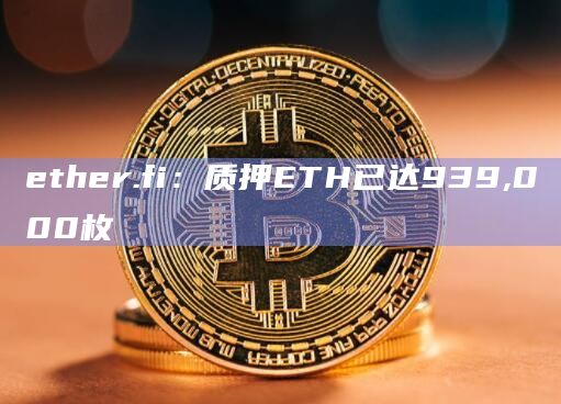 ether.fi：质押ETH已达939,000枚