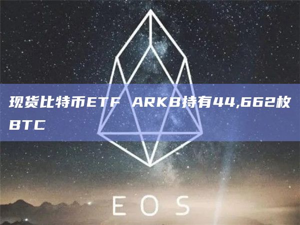 现货比特币ETF ARKB持有44,662枚BTC