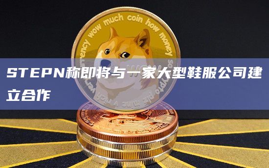 STEPN称即将与一家大型鞋服公司建立合作