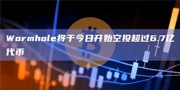 Wormhole将于今日开始空投超过6.7亿代币