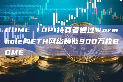 BOME TOP1持有者通过Wormhole向ETH网络跨链900万枚BOME