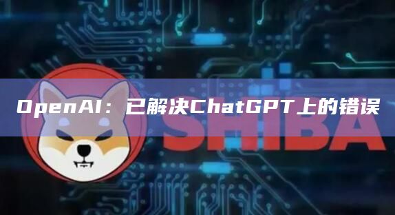 OpenAI：已解决ChatGPT上的错误