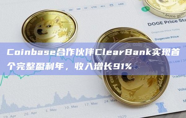 Coinbase合作伙伴ClearBank实现首个完整盈利年，收入增长91%