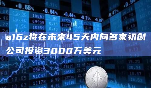 a16z将在未来45天内向多家初创公司投资3000万美元 a16z将在未来45天内向多家初创公司投资3000万美元