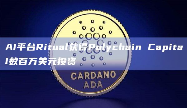 AI平台Ritual获得Polychain Capital数百万美元投资