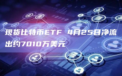 现货比特币ETF 4月25日净流出约7010万美元