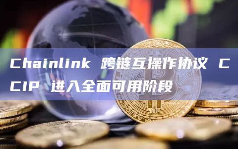 Chainlink 跨链互操作协议 CCIP 进入全面可用阶段