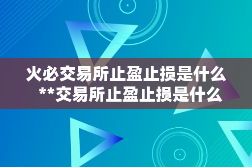 火必交易所止盈止损是什么 **交易所止盈止损是什么?如何设置?