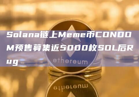 Solana链上Meme币CONDOM预售募集近5000枚SOL后Rug