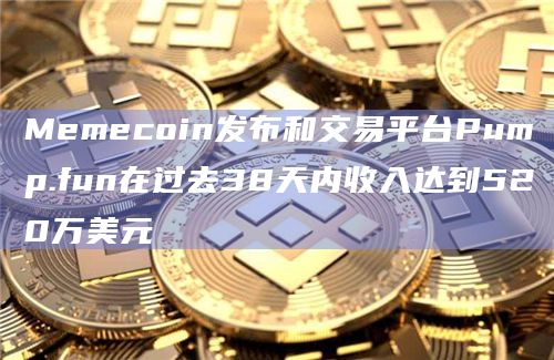 Memecoin发布和交易平台Pump.fun在过去38天内收入达到520万美元