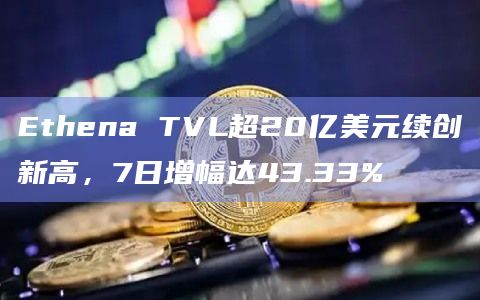 Ethena TVL超20亿美元续创新高，7日增幅达43.33%