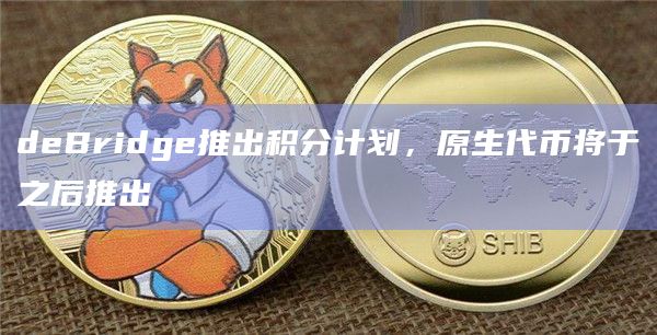 deBridge 的原生代币将于第一季积分发布后推出