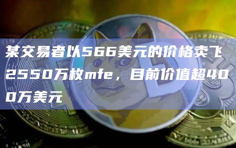 某交易者以566美元的价格卖飞2550万枚mfe，目前价值超400万美元
