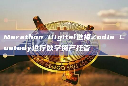 渣打银行支持的Zodia Custody宣布将Marathon Digital作为数字资产托管客户