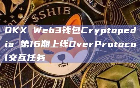 OKX Web3钱包Cryptopedia 第16期上线OverProtocol交互任务