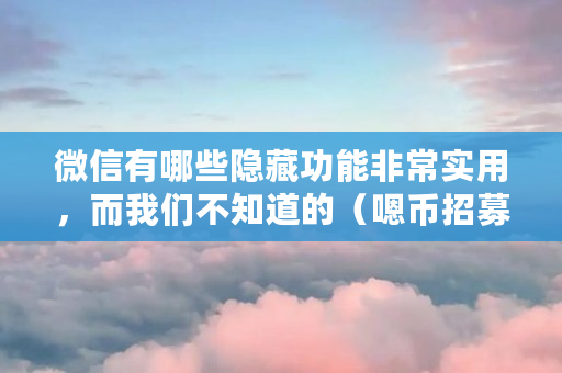 微信有哪些隐藏功能非常实用，而我们不知道的（嗯币招募）